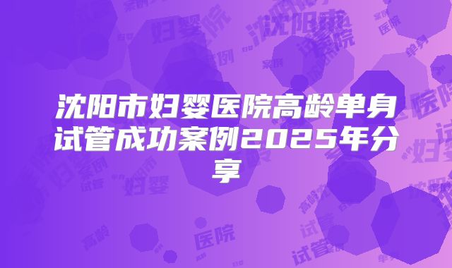 沈阳市妇婴医院高龄单身试管成功案例2025年分享