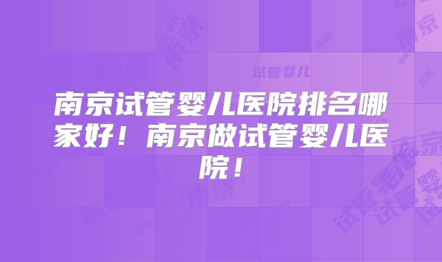 南京试管婴儿医院排名哪家好!南京做试管婴儿医院!
