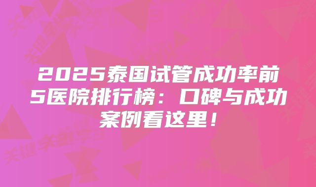 2025泰国试管成功率前5医院排行榜：口碑与成功案例看这里！