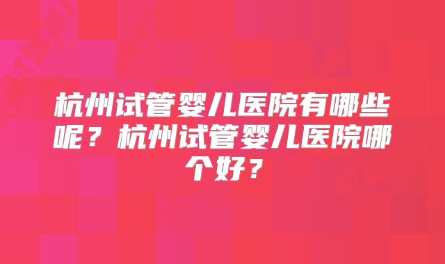 杭州试管婴儿医院有哪些呢？杭州试管婴儿医院哪个好？