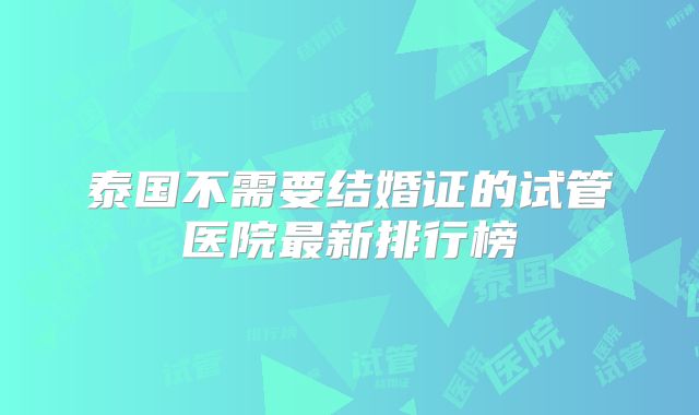 泰国不需要结婚证的试管医院最新排行榜