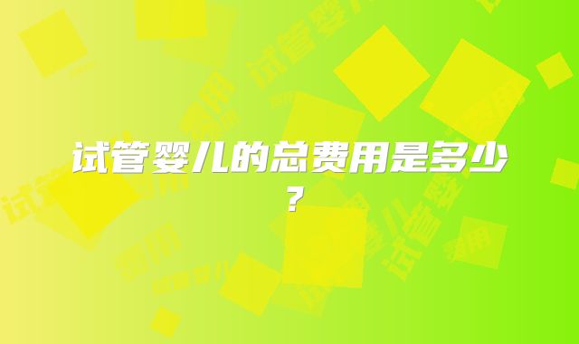 试管婴儿的总费用是多少？
