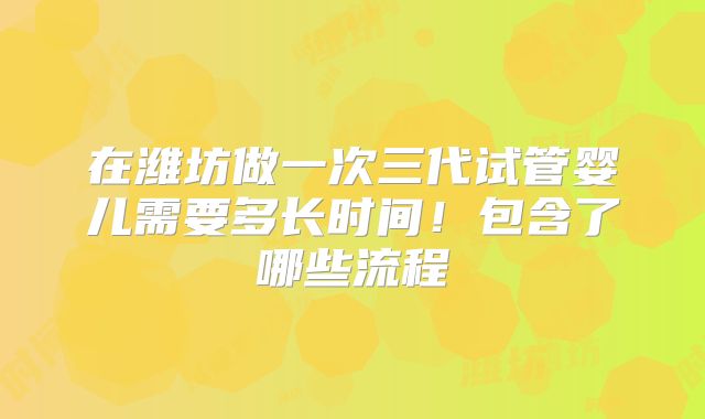 在潍坊做一次三代试管婴儿需要多长时间！包含了哪些流程