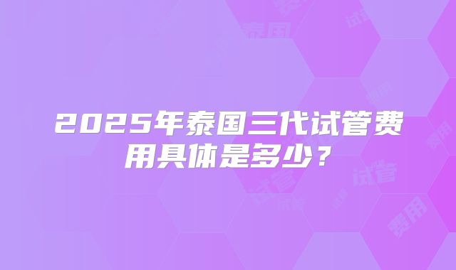 2025年泰国三代试管费用具体是多少？