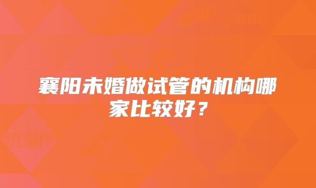 襄阳未婚做试管的机构哪家比较好？