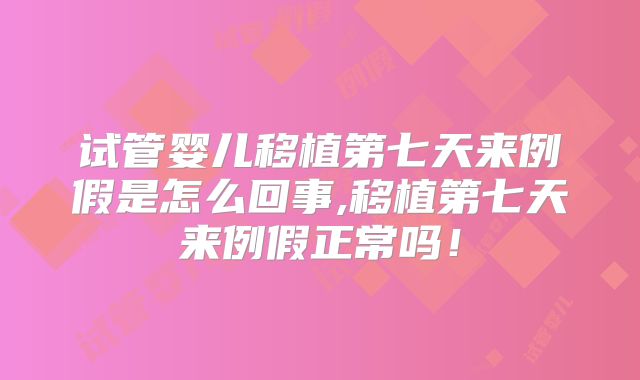 试管婴儿移植第七天来例假是怎么回事,移植第七天来例假正常吗!