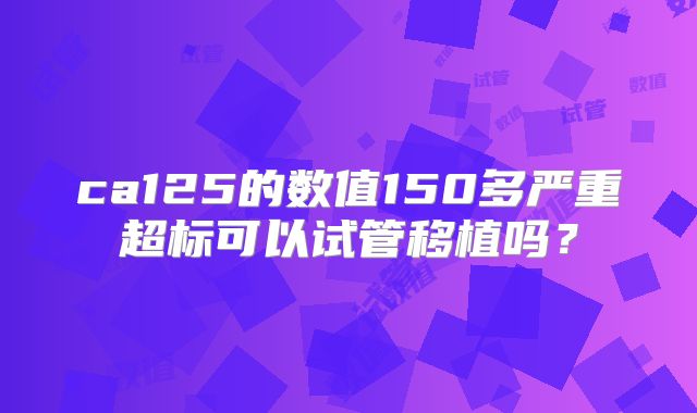 ca125的数值150多严重超标可以试管移植吗？