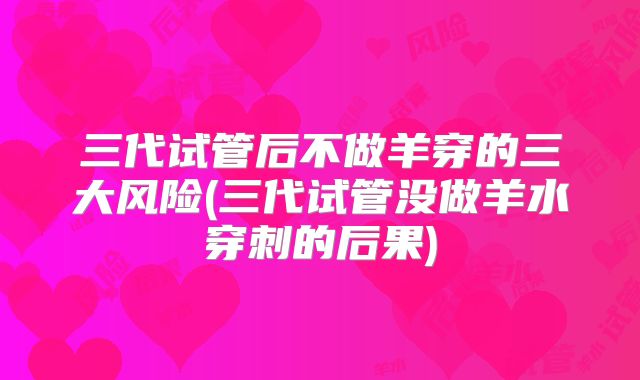 三代试管后不做羊穿的三大风险(三代试管没做羊水穿刺的后果)