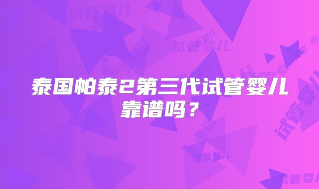 泰国帕泰2第三代试管婴儿靠谱吗？