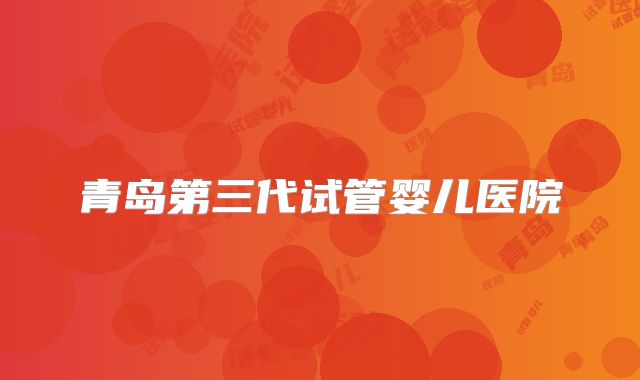 青岛第三代试管婴儿医院