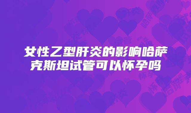 女性乙型肝炎的影响哈萨克斯坦试管可以怀孕吗