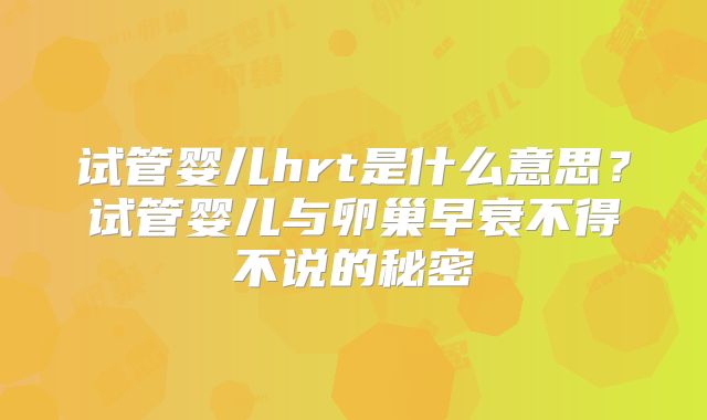 试管婴儿hrt是什么意思？试管婴儿与卵巢早衰不得不说的秘密