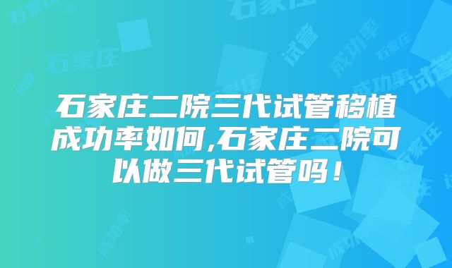 石家庄二院三代试管移植成功率如何,石家庄二院可以做三代试管吗！