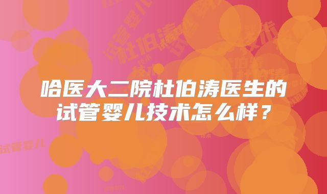哈医大二院杜伯涛医生的试管婴儿技术怎么样？