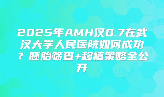 2025年AMH仅0.7在武汉大学人民医院如何成功?胚胎筛查+移植策略全公开