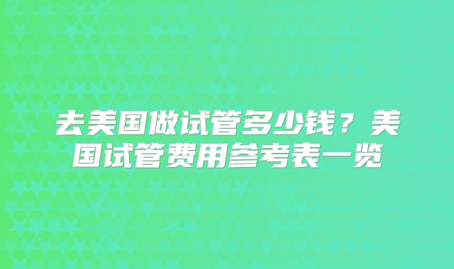 去美国做试管多少钱？美国试管费用参考表一览