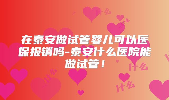 在泰安做试管婴儿可以医保报销吗-泰安什么医院能做试管！