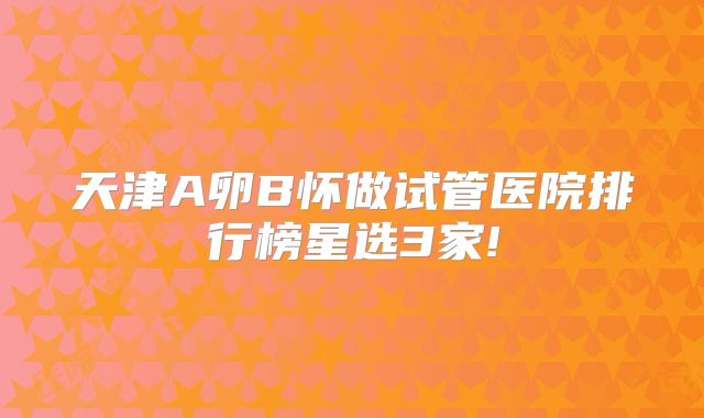 天津A卵B怀做试管医院排行榜星选3家!