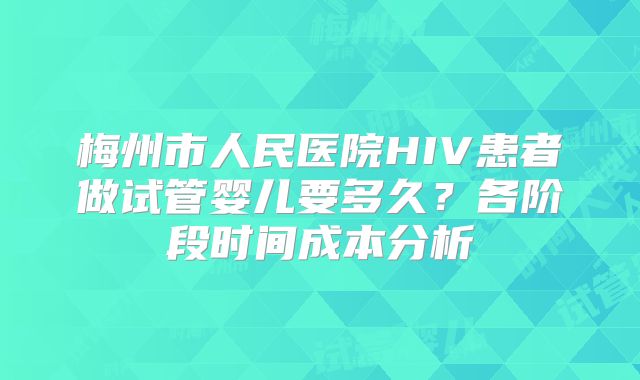 梅州市人民医院HIV患者做试管婴儿要多久？各阶段时间成本分析