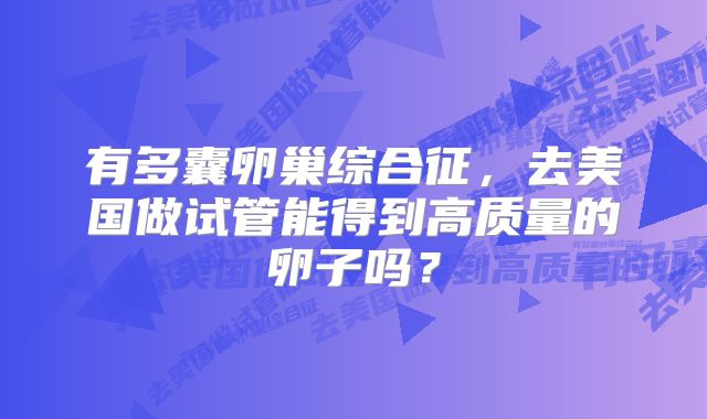 有多囊卵巢综合征,去美国做试管能得到高质量的卵子吗?