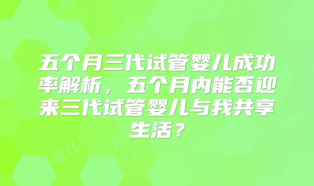五个月三代试管婴儿成功率解析，五个月内能否迎来三代试管婴儿与我共享生活？