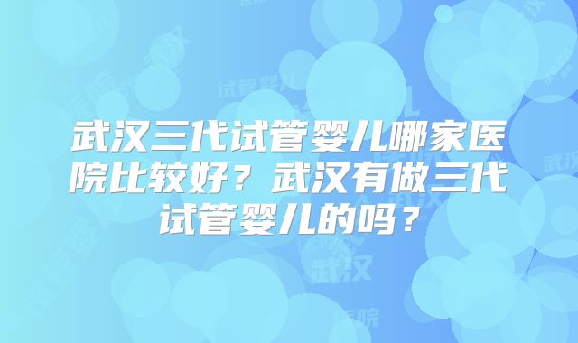 武汉三代试管婴儿哪家医院比较好?武汉有做三代试管婴儿的吗?