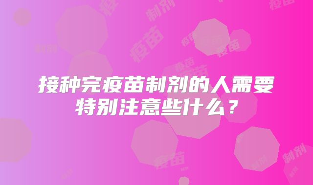 接种完疫苗制剂的人需要特别注意些什么?