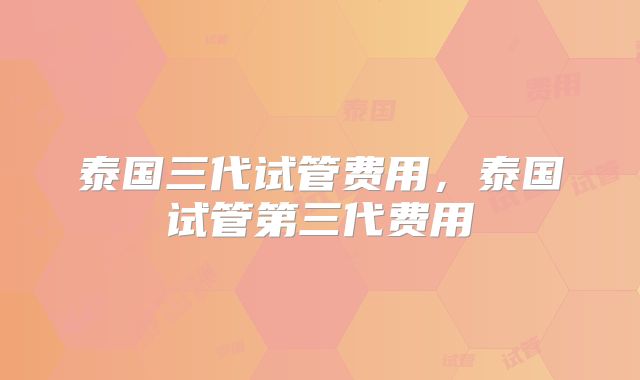 泰国三代试管费用，泰国试管第三代费用