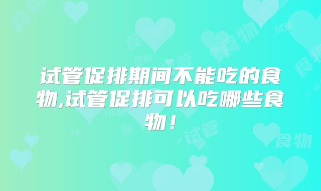 试管促排期间不能吃的食物,试管促排可以吃哪些食物!