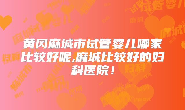 黄冈麻城市试管婴儿哪家比较好呢,麻城比较好的妇科医院！