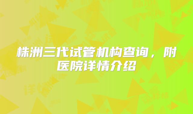 株洲三代试管机构查询,附医院详情介绍