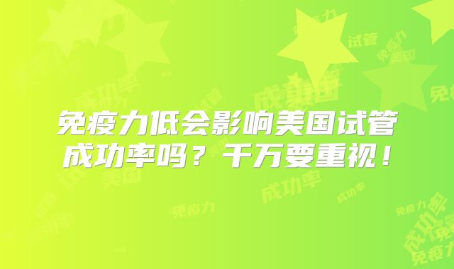 免疫力低会影响美国试管成功率吗?千万要重视!