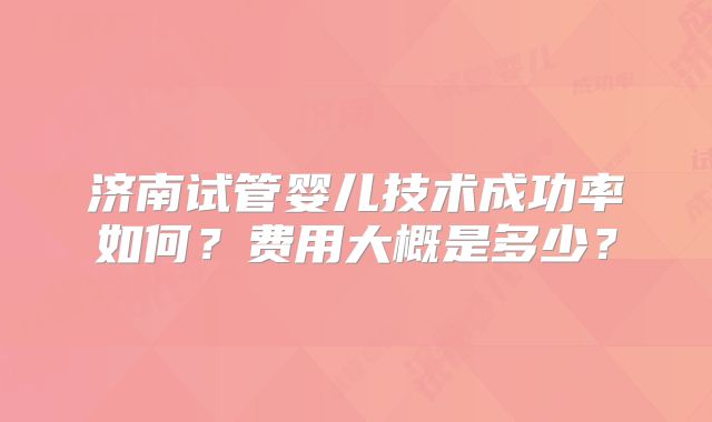 济南试管婴儿技术成功率如何?费用大概是多少?
