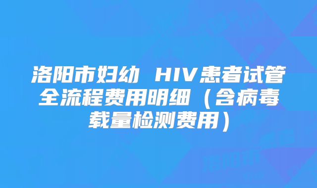 洛阳市妇幼 HIV患者试管全流程费用明细（含病毒载量检测费用）