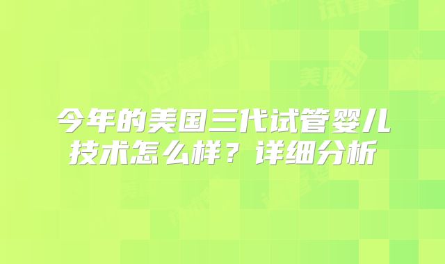 今年的美国三代试管婴儿技术怎么样?详细分析