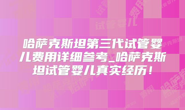 哈萨克斯坦第三代试管婴儿费用详细参考_哈萨克斯坦试管婴儿真实经历!