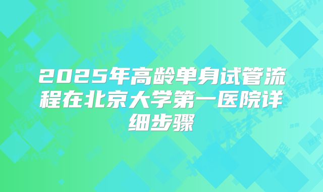 2025年高龄单身试管流程在北京大学第一医院详细步骤