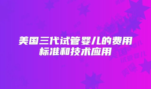 美国三代试管婴儿的费用标准和技术应用