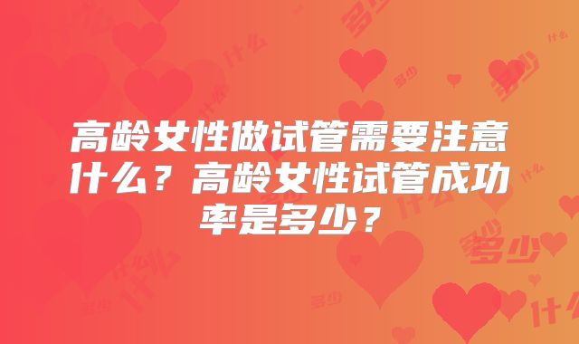高龄女性做试管需要注意什么？高龄女性试管成功率是多少？