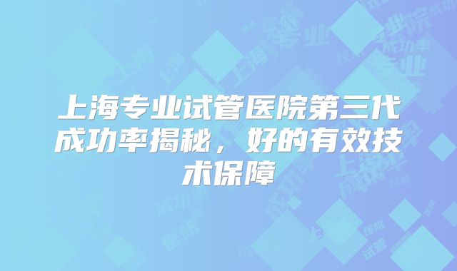 上海专业试管医院第三代成功率揭秘，好的有效技术保障