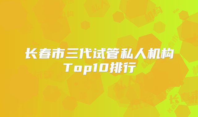 长春市三代试管私人机构Top10排行
