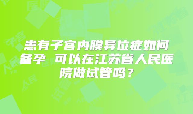 患有子宫内膜异位症如何备孕 可以在江苏省人民医院做试管吗？