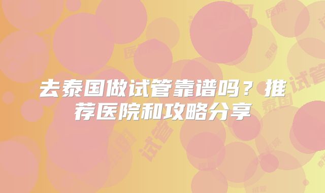 去泰国做试管靠谱吗?推荐医院和攻略分享