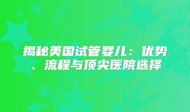 揭秘美国试管婴儿：优势、流程与顶尖医院选择