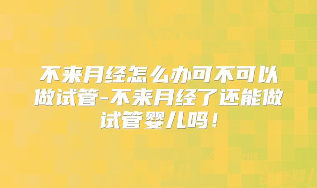 不来月经怎么办可不可以做试管-不来月经了还能做试管婴儿吗!
