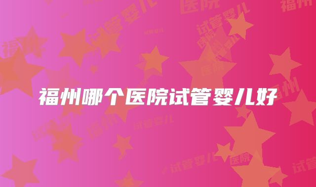 福州哪个医院试管婴儿好