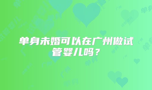 单身未婚可以在广州做试管婴儿吗？