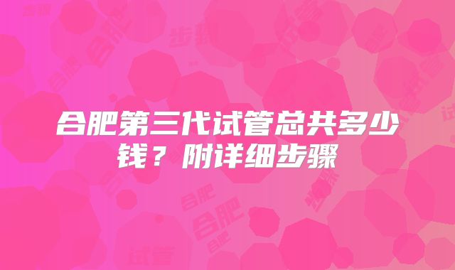 合肥第三代试管总共多少钱？附详细步骤