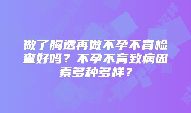 做了胸透再做不孕不育检查好吗？不孕不育致病因素多种多样？