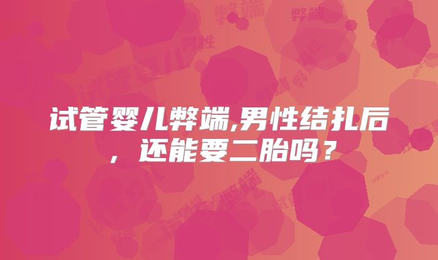 试管婴儿弊端,男性结扎后，还能要二胎吗？